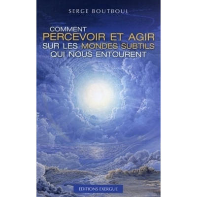 COMMENT PERCEVOIR ET AGIR SUR LES MONDES SUBTILS QUI NOUS ENTOURENT