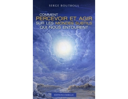 COMMENT PERCEVOIR ET AGIR SUR LES MONDES SUBTILS QUI NOUS ENTOURENT